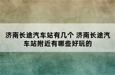 济南长途汽车站有几个 济南长途汽车站附近有哪些好玩的